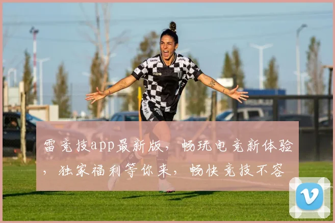 雷竞技app最新版，畅玩电竞新体验，独家福利等你来，畅快竞技不容错过，必看攻略