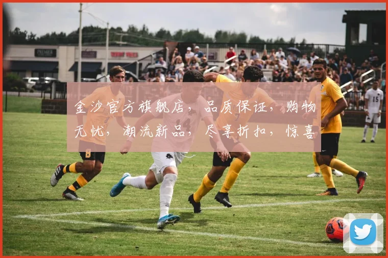 金沙官方旗舰店，品质保证，购物无忧，潮流新品，尽享折扣，惊喜连连，不容错过