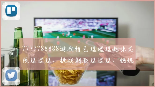 7777788888游戏特色逗逗逗趣味无限逗逗逗，挑战刺激逗逗逗，畅玩体验逗逗逗