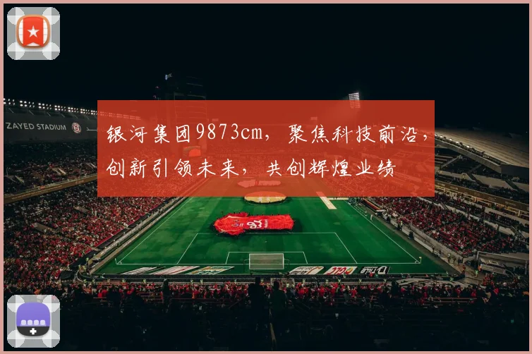 银河集团9873cm，聚焦科技前沿，创新引领未来，共创辉煌业绩