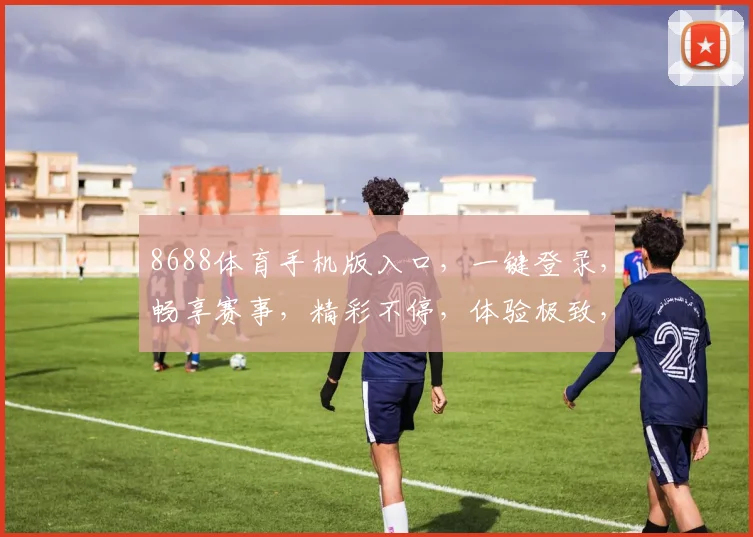 8688体育手机版入口，一键登录，畅享赛事，精彩不停，体验极致，三步到位