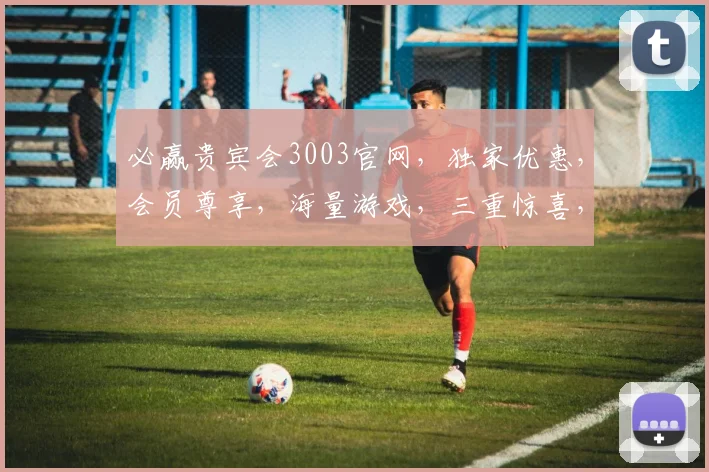 必赢贵宾会3003官网，独家优惠，会员尊享，海量游戏，三重惊喜，一网打尽