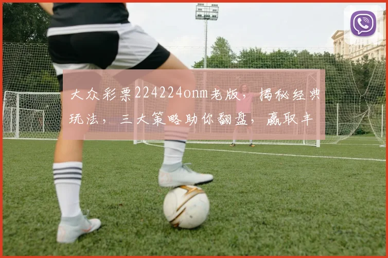 大众彩票224224onm老版，揭秘经典玩法，三大策略助你翻盘，赢取丰厚奖金