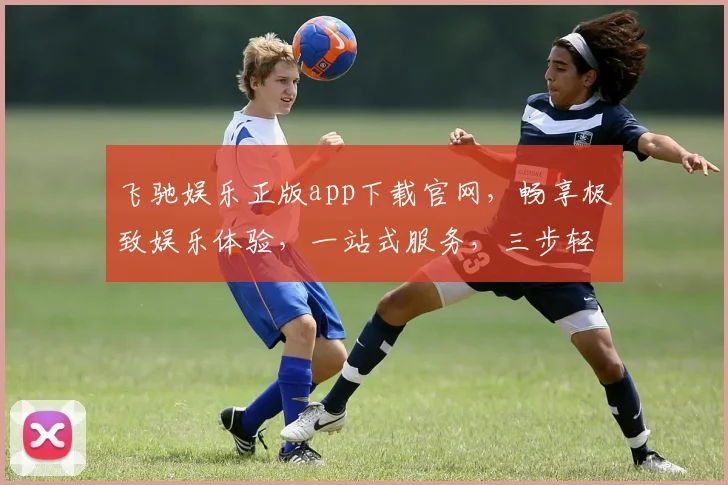 飞驰娱乐正版app下载官网，畅享极致娱乐体验，一站式服务，三步轻松下载，畅游娱乐盛宴，立即体验