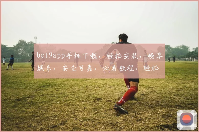 bet9app手机下载，轻松安装，畅享娱乐，安全可靠，必看教程，轻松上手
