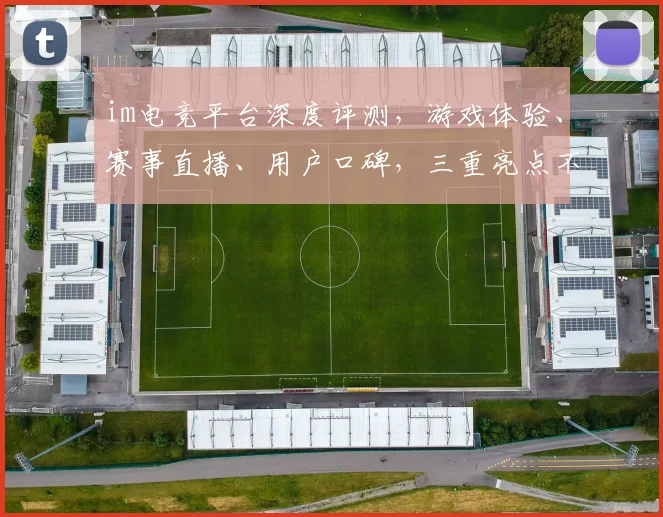 im电竞平台深度评测，游戏体验、赛事直播、用户口碑，三重亮点不容错过
