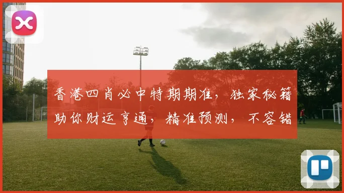 香港四肖必中特期期准，独家秘籍助你财运亨通，精准预测，不容错过