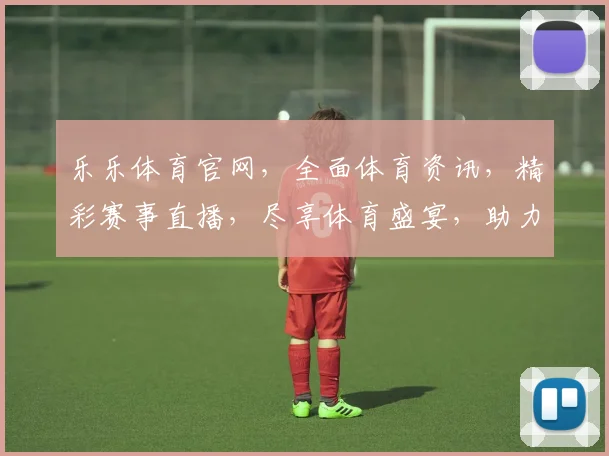 乐乐体育官网，全面体育资讯，精彩赛事直播，尽享体育盛宴，助力您的运动生活