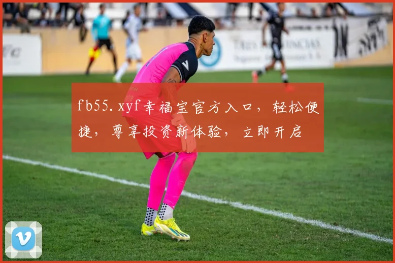 fb55.xyf幸福宝官方入口，轻松便捷，尊享投资新体验，立即开启